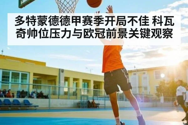 多特蒙德德甲赛季开局不佳 科瓦奇帅位压力与欧冠前景关键观察 | kaiyun