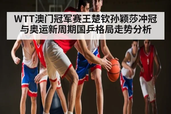 WTT澳门冠军赛王楚钦孙颖莎冲冠与奥运新周期国乒格局走势分析 | kaiyun