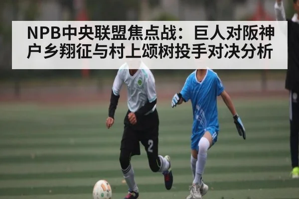 NPB中央联盟焦点战：巨人对阪神户乡翔征与村上颂树投手对决分析 | kaiyun