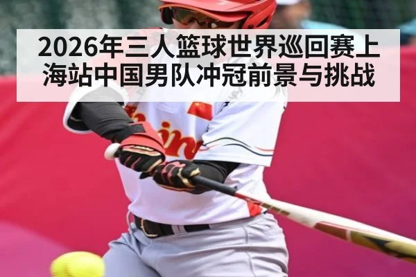 2026年三人篮球世界巡回赛上海站中国男队冲冠前景与挑战 | kaiyun