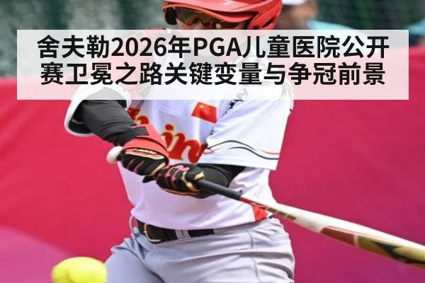 舍夫勒2026年PGA儿童医院公开赛卫冕之路关键变量与争冠前景