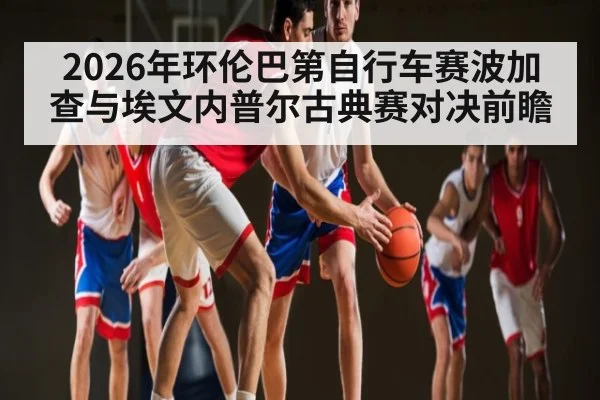 2026年环伦巴第自行车赛波加查与埃文内普尔古典赛对决前瞻