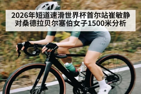 2026年短道速滑世界杯首尔站崔敏静对桑德拉贝尔塞伯女子1500米分析 - kaiyun